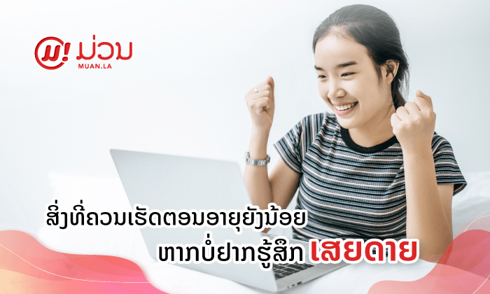 ສິ່ງທີ່ຄວນເຮັດຕອນອາຍຸຍັງນ້ອຍ ຫາກບໍ່ຢາກຮູ້ສຶກເສຍດາຍເມຶ່ອຕອນໃຫຍ່