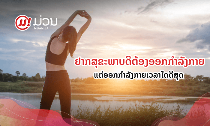 ຢາກສຸຂະພາບດີຕ້ອງອອກກຳລັງກາຍ ແຕ່ອອກກຳລັງກາຍເວລາໃດຈະດີທີ່ສຸດ?
