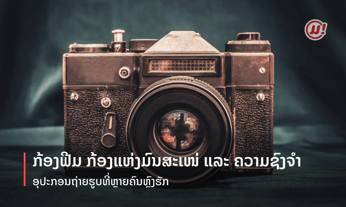 ຮູ້ຈັກ ກ້ອງຟີມ ກ້ອງແຫ່ງມົນສະເໜ່ ແລະ ຄວາມຊົງຈໍາ ອຸປະກອນຖ່າຍຮູບທີ່ຫຼາຍຄົນຫຼົງຮັກ