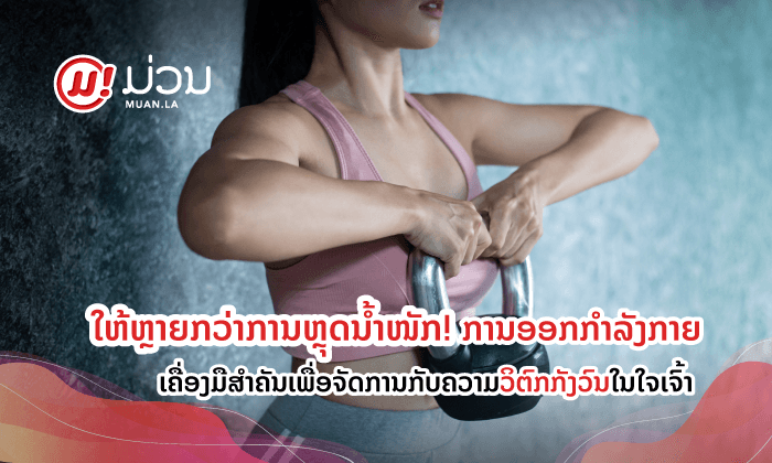 ໃຫ້ຫຼາຍກວ່າການຫຼຸດນ້ຳໜັກ! ການອອກກໍາລັງກາຍ ເຄື່ອງມືສໍາຄັນເພື່ອຈັດການກັບຄວາມວິຕົກກັງວົນໃນໃຈເຈົ້າ