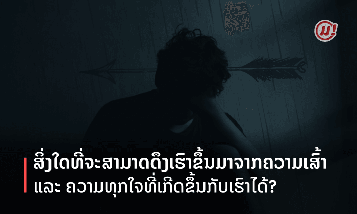 ສິ່ງໃດທີ່ຈະສາມາດດຶງເຮົາຂຶ້ນມາຈາກຄວາມເສົ້າ ແລະ ຄວາມທຸກໃຈທີ່ເກີດຂຶ້ນກັບເຮົາໄດ້?