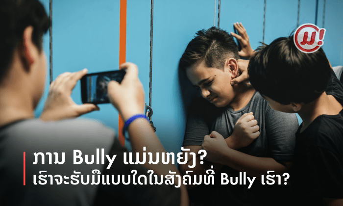 ການ Bully ແມ່ນຫຍັງ? ແລະ ເຮົາຈະຮັບມືແບບໃດໃນສັງຄົມທີ່ Bully ເຮົາ?