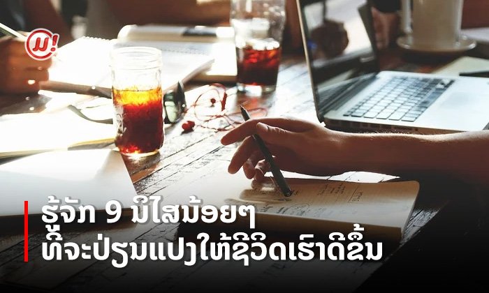 ຮູ້ຈັກ 9 ນິໄສນ້ອຍໆທີ່ຈະປ່ຽນແປງໃຫ້ຊີວິດເຮົາດີຂຶ້ນ