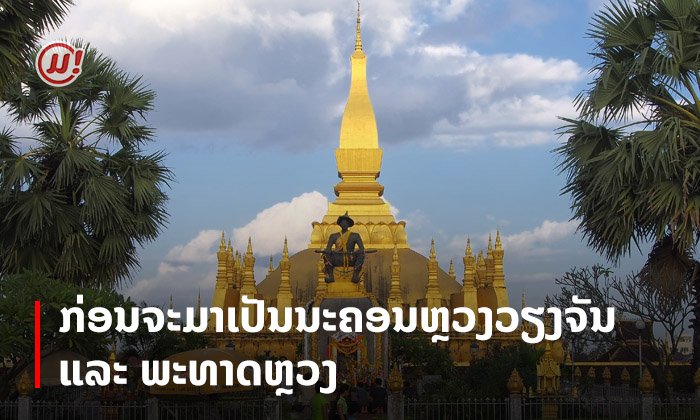 ກ່ອນຈະມາເປັນນະຄອນຫຼວງວຽງຈັນ ແລະ ພະທາດຫຼວງທີ່ປວງຊົນລາວສັກກາລະບູຊາ