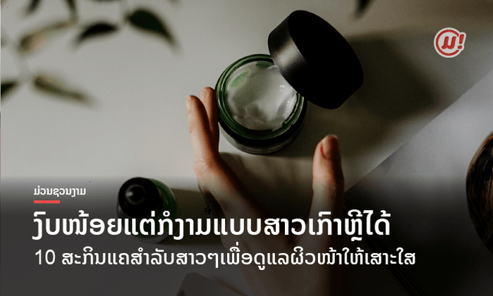 10 ສະກິນແຄສຳລັບສາວໆງົບໜ້ອຍແຕ່ຢາກດູແລຜິວໜ້າໃຫ້ສະຫວ່າງໃສ ແບບສາວເກົາຫຼີ