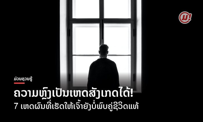 ຄວາມຫຼົງເປັນເຫດສັງເກດໄດ້! 7 ເຫດຜົນທີ່ເຮັດໃຫ້ເຈົ້າຍັງບໍ່ພົບຄູ່ຊີວິດແທ້