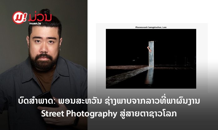 ບົດສຳພາດພິເສດ: ພອນສະຫວັນ ຊ່າງຖ່າຍພາບຈາກລາວທີ່ພາຜົນງານ Street Photography ສູ່ສາຍຕາຊາວໂລກ