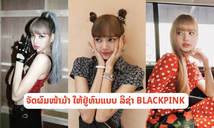 ເທັກນິກຈັດຊົງຜົມໜ້າມ້າແບບ “ລິຊ່າ BLACKPINK” ບໍ່ວ່າຈະຕີລັງກາ 3 ຮອບກໍຍັງຢູ່ຊົງ