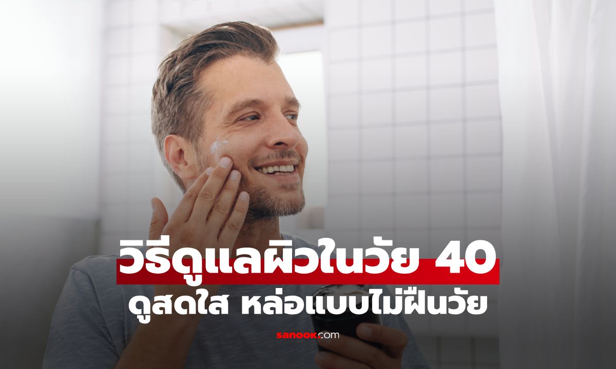 7 วิธีดูแลผิวผู้ชายวัย 40 ให้ยังคงดูสดใส หล่อแบบไม่ฝืนวัย ทำได้จริง!