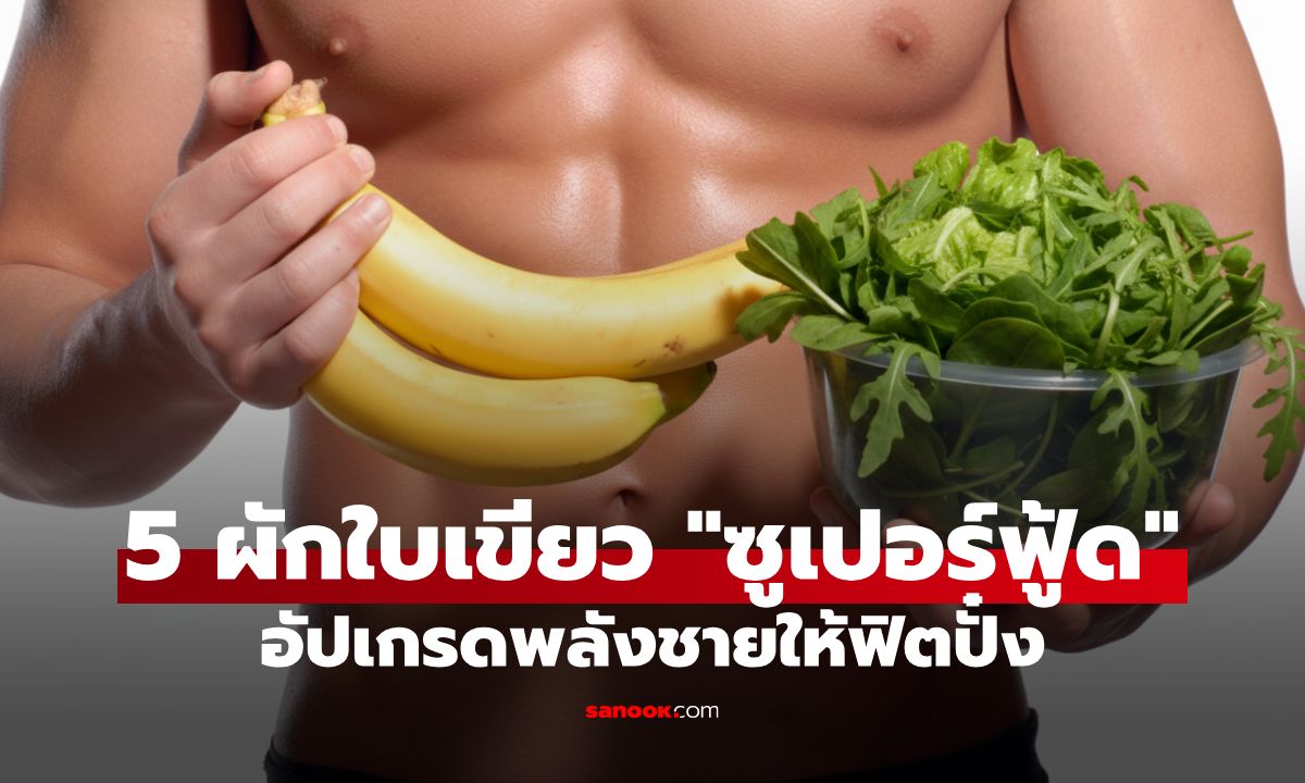 5 ผักใบเขียว "ซูเปอร์ฟู้ด" อัปเกรดพลังชายให้ฟิตปั๋ง เติมเต็มความมั่นใจให้คุณผู้ชาย!