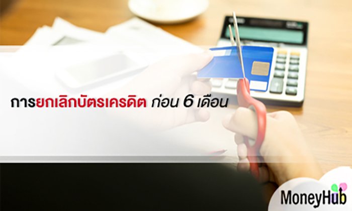 การยกเลิกบัตรเครดิต ก่อน 6 เดือน