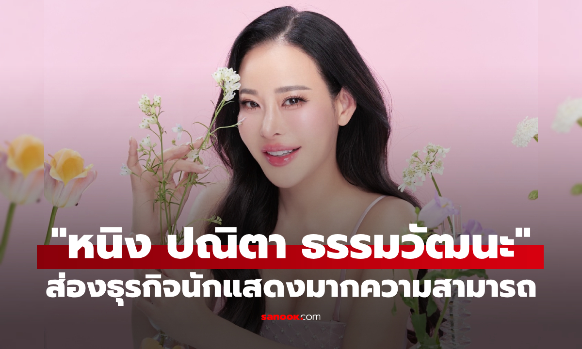 ส่องธุรกิจ หนิง ปณิตา นักแสดงสาวมากความสามารถ-ผู้จัดละครชื่อก้องโลก