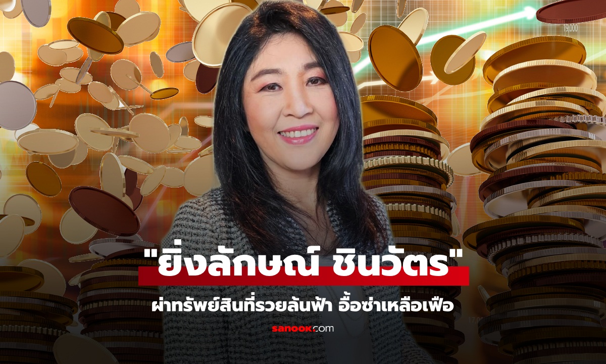 ผ่าทรัพย์สิน ยิ่งลักษณ์ ชินวัตร เงินล้นฟ้า รวยเหลือเฟือ