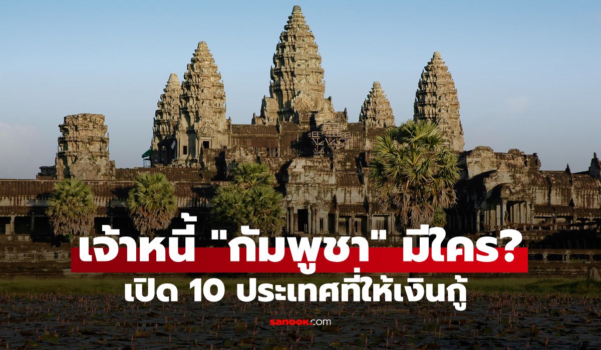 ใครเป็นเจ้าหนี้ "กัมพูชา" เปิด 10 เจ้าหนี้รายใหญ่มี "ไทย" ติดท็อป 10