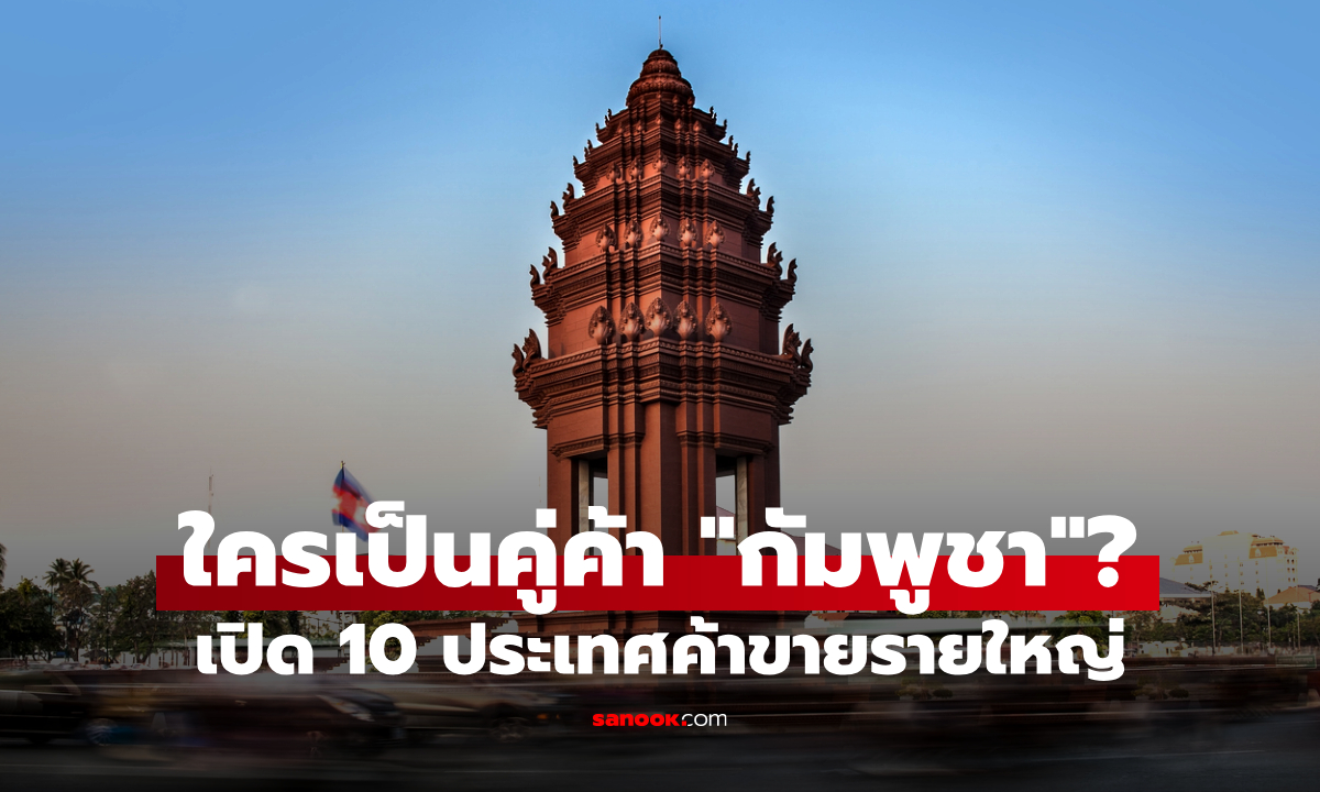 คู่ค้า "กัมพูชา" คือใคร? เปิด 10 ประเทศรายใหญ่ "ไทย" ติดท็อป 5