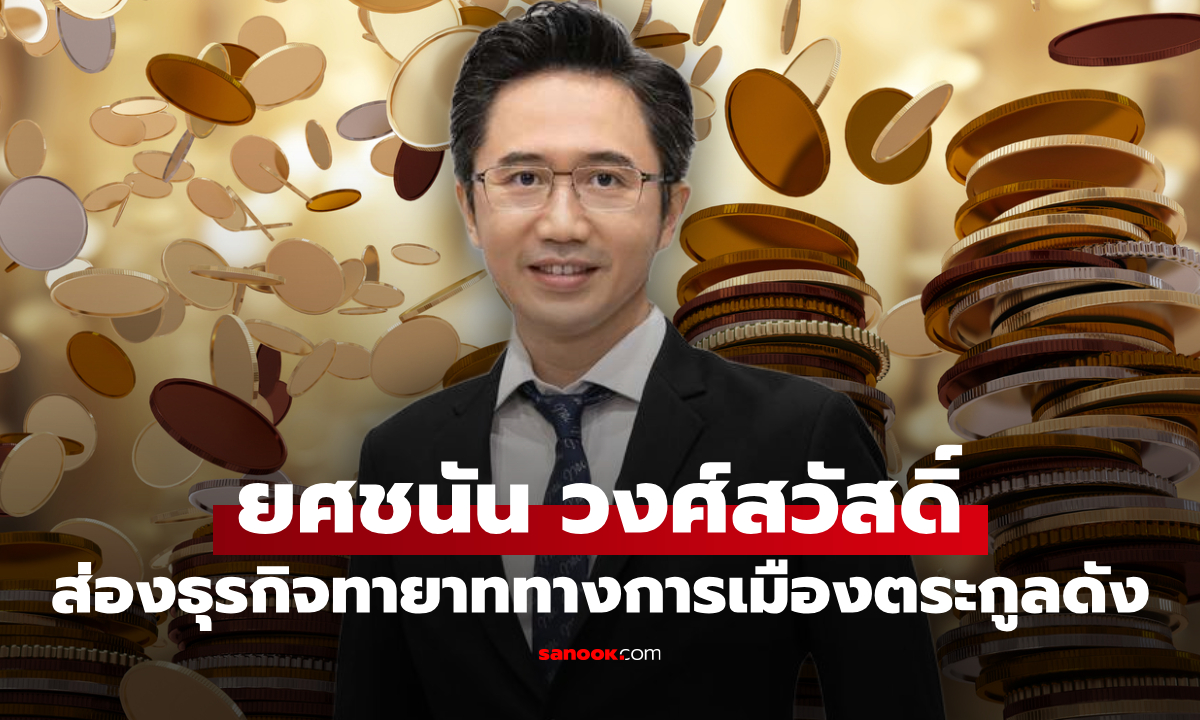 ส่องรายได้ธุรกิจ "ยศชนัน วงศ์สวัสดิ์" ทายาทนักการเมืองชื่อดังแห่งพรรคเพื่อไทย