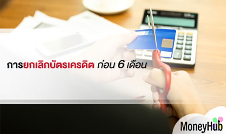 การยกเลิกบัตรเครดิต ก่อน 6 เดือน