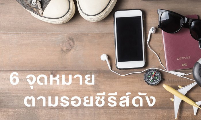 6 จุดหมาย ตามรอยซีรีส์ดังทั่วโลก