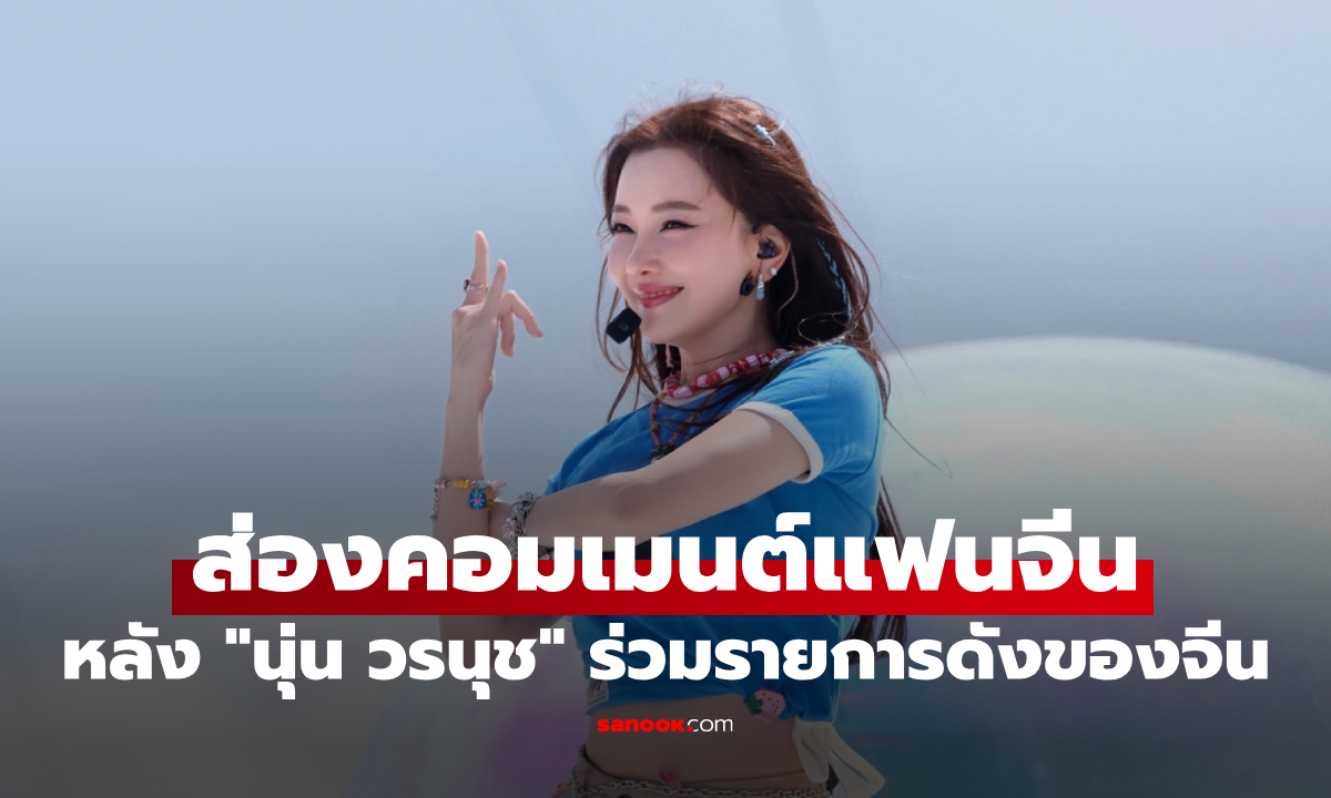 ส่องคอมเมนต์แฟนจีนหลัง "นุ่น วรนุช" ร่วมรายการดังของจีน