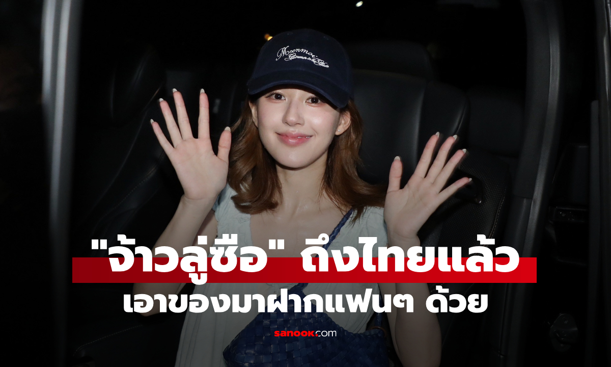 "จ้าวลู่ซือ" ถึงไทย แฟนคลับแห่รับแน่น เอาของมาฝากแฟนๆ ด้วย