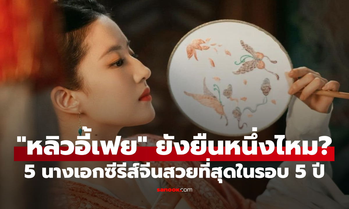 5 นางเอกจีนซีรีส์ย้อนยุคที่ถูกยกให้สวยที่สุดในรอบ 5 ปี "หลิวอี้เฟย" ยังยืนหนึ่งไหม?