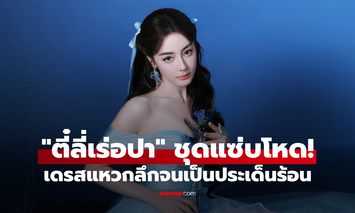 "ตี๋ลี่เร่อปา" ลุคหวานแต่หวาดเสียว ใส่เดรสแหวกลึกจนกลายเป็นประเด็นร้อน