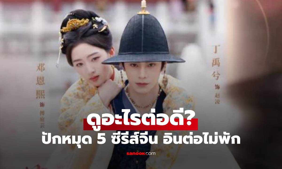 "พราวพร่างบุปผาตระการ" จบแล้ว ดูอะไรต่อดี? ปักหมุด 5 ซีรีส์จีน อินต่อไม่พัก