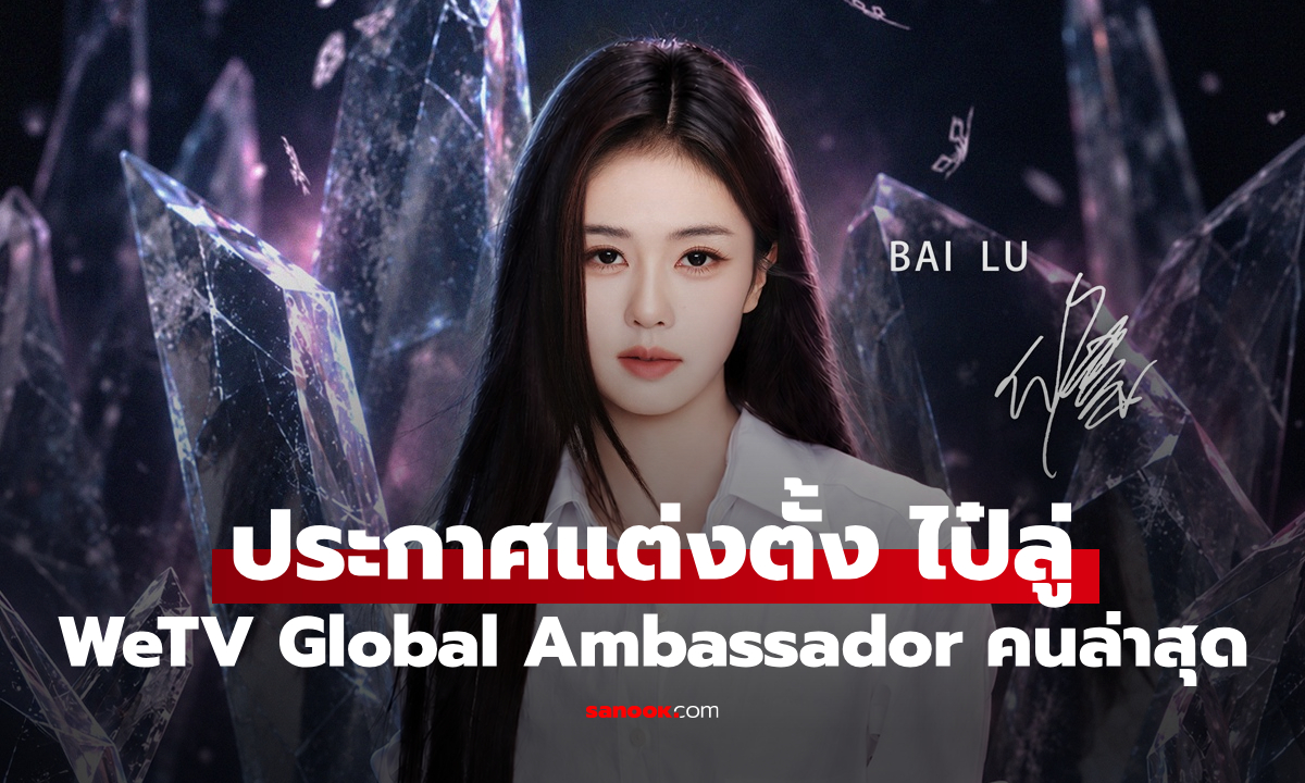 WeTV ประกาศ ไป๋ลู่ (Bai Lu) เป็น WeTV Global Ambassador คนล่าสุด