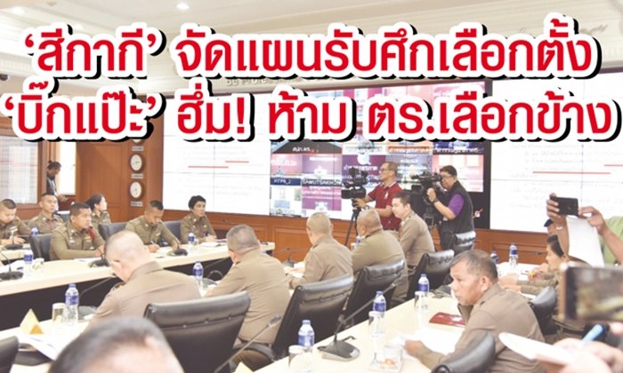 "สีกากี" จัดแผนรับศึกเลือกตั้ง "บิ๊กแป๊ะ" ฮึ่ม! ห้ามตำรวจเลือกข้าง