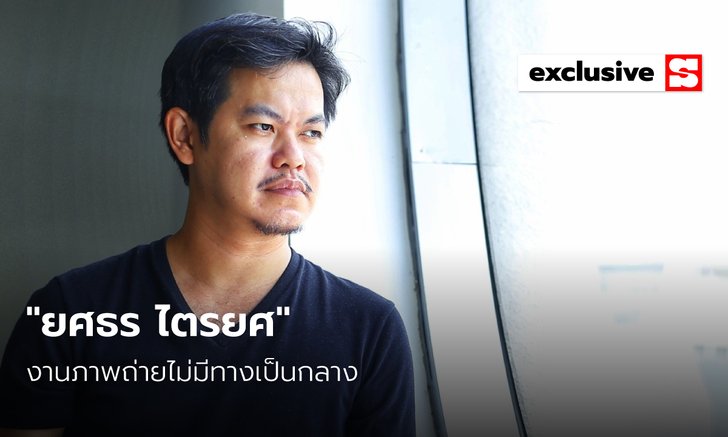 “ยศธร ไตรยศ” งานภาพถ่ายไม่มีทางเป็นกลาง