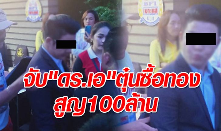 ตำรวจจับ “ดอกเตอร์เอ” คาบริษัท ฉ้อโกงลงทุนซื้อทองคำสูญ 100 ล้าน