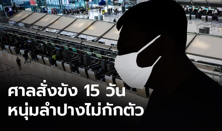 ศาลลำปางสั่งขัง 15 วัน หนุ่มกลับจากต่างประเทศฝืนคำสั่งกักตัว