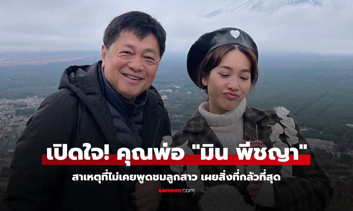 เปิดใจ! "พ่อมิน พีชญา" สาเหตุที่ไม่เคยพูดชมลูกสาว เผยสิ่งที่กลัวที่สุด