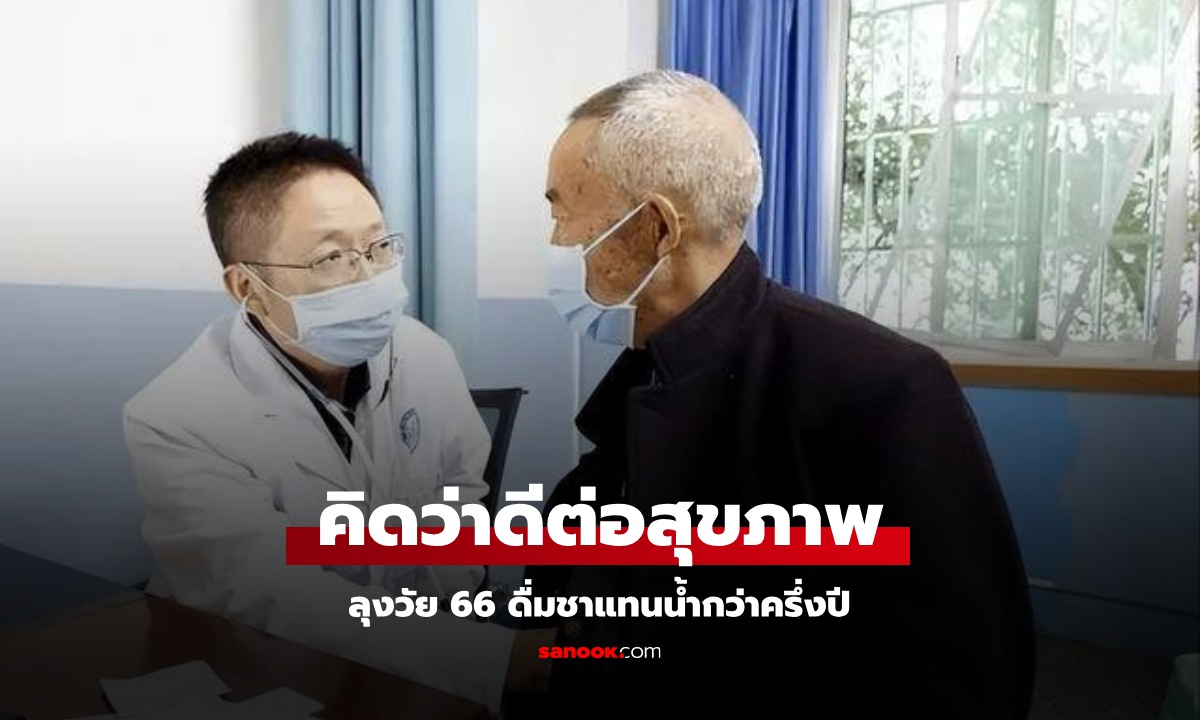 ชายวัย 66 ดื่มชาแทนน้ำ ผ่านไป 6 เดือน ฟังสิ่งที่หมอบอกแล้วอึ้ง เข้าใจผิดมานาน