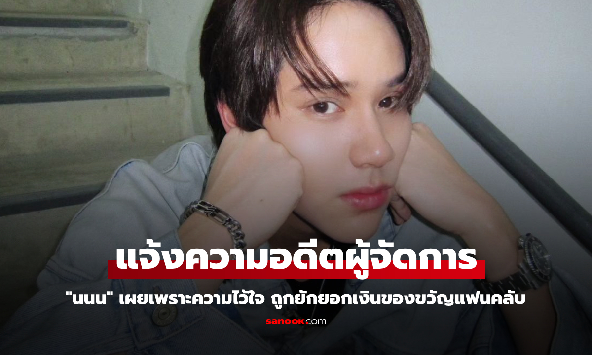 "นนน" แจ้งความอดีตผู้จัดการ ยักยอกเงินของขวัญแฟนคลับ เพราะความไว้ใจ