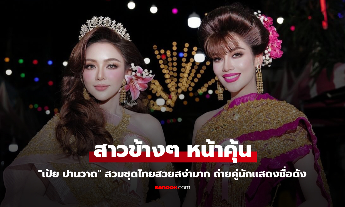 "เป้ย ปานวาด" สวมชุดไทยสวยสง่ามาก สาวข้างๆ หน้าคุ้น ลุคนี้จำแทบไม่ได้