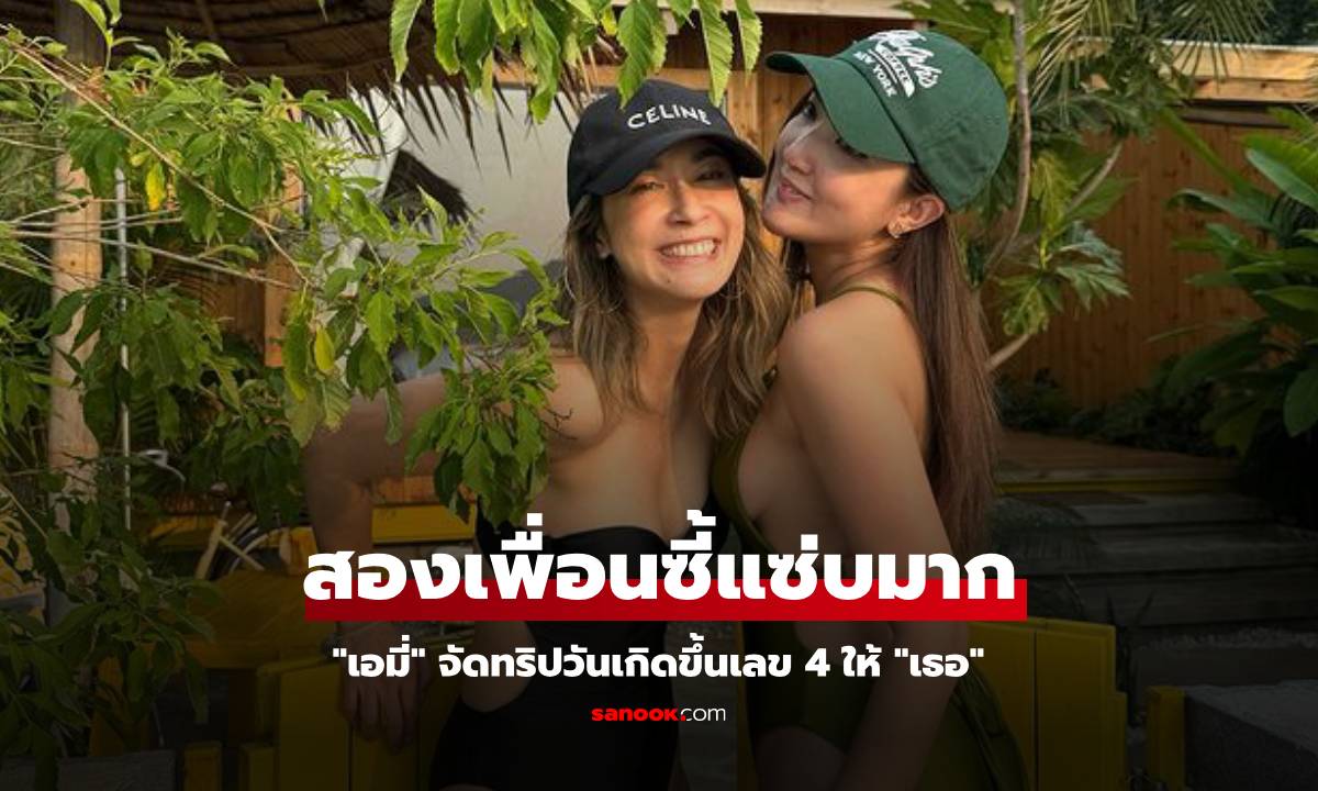 "เอมี่" จัดทริปฉลองวันเกิดขึ้นเลข 4 ให้เพื่อนรัก สองสาวทริปนี้แซ่บมาก