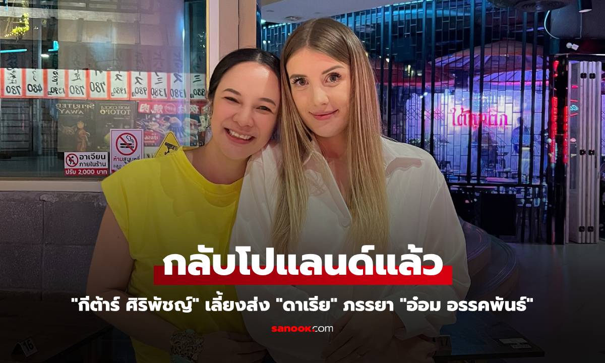 "กีต้าร์ ศิริพัชญ์" เลี้ยงส่ง "ดาเรีย" ภรรยา "อ๋อม อรรคพันธ์" กลับบ้านเกิดที่โปแลนด์