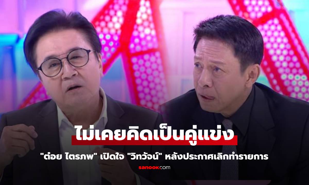 "ต๋อย ไตรภพ" เปิดใจ "วิทวัจน์" หลังประกาศเลิกทำรายการ ลั่น ไม่เคยคิดเป็นคู่แข่ง