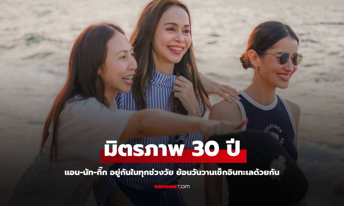 มิตรภาพ 30 ปี "แอน-นัท-กิ๊ก" อยู่ด้วยกันในทุกช่วงวัย ย้อนวันวานเช็กอินทะเลด้วยกันอีกครั้ง