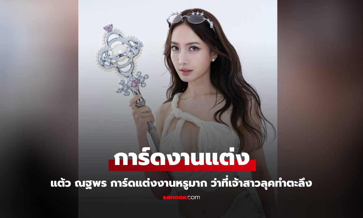 "แต้ว ณฐพร" การ์ดงานแต่งเรียบหรูอลังการ ว่าที่เจ้าสาวลุคนี้แซ่บมาก