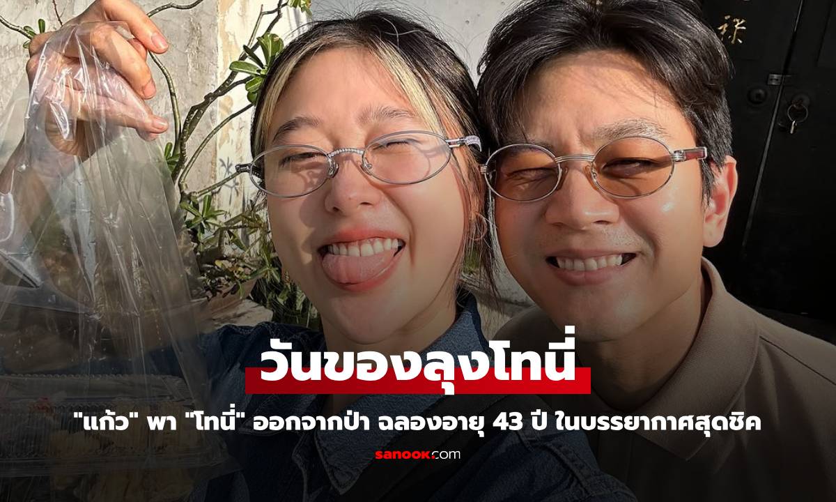 "แก้ว จริญญา" พา "โทนี่" ออกจากป่า ฉลองอายุ 43 ปี ในบรรยากาศสุดชิค