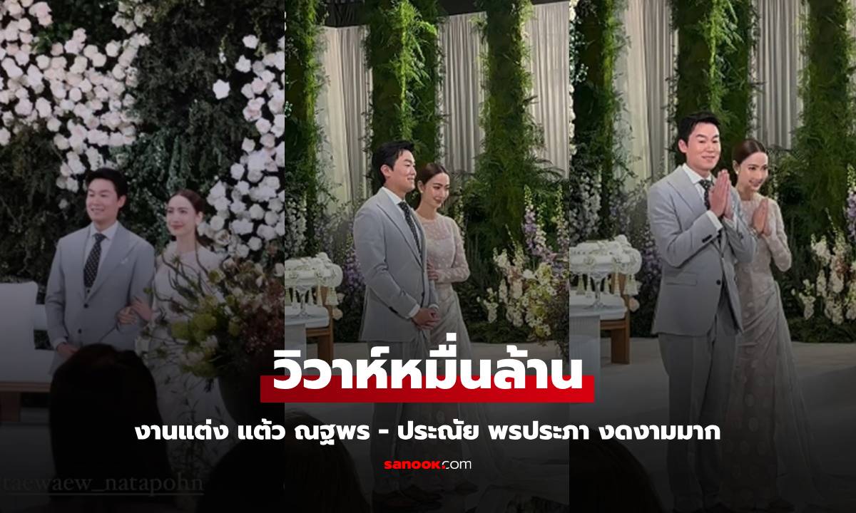 งานแต่ง "แต้ว ณฐพร-ประณัย พรประภา" งดงามมาก อลังการสมฐานะสะใภ้หมื่นล้าน