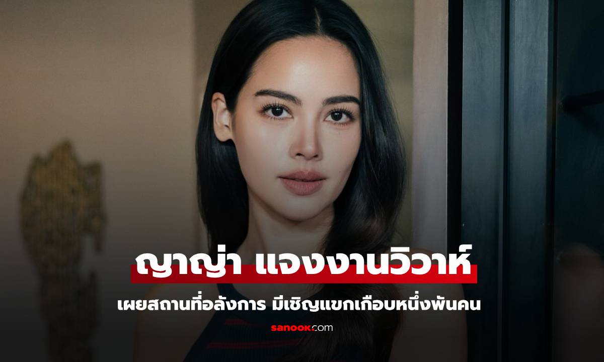 "ญาญ่า" แจงแล้วงานวิวาห์ เชิญแขกเกือบหนึ่งพันคน สถานที่จัดใหญ่อลังการ