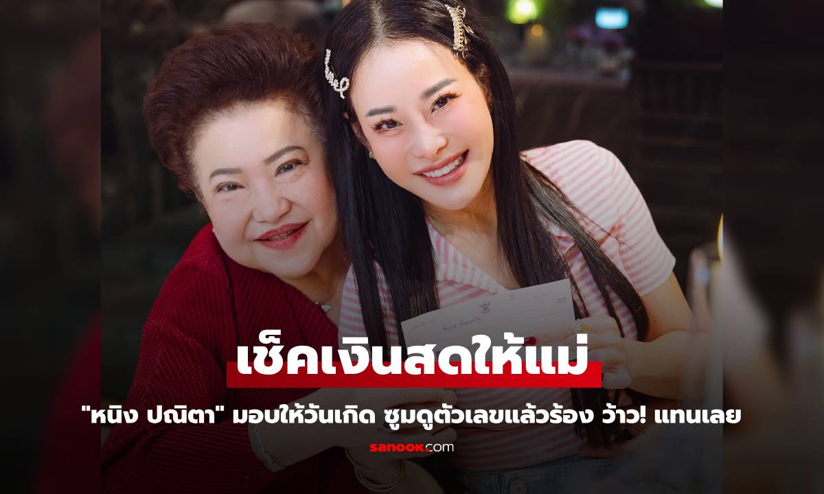 "หนิง ปณิตา" มอบเช็คเงินสดให้แม่ในวันเกิด ซูมดูตัวเลขแล้วร้อง ว้าว! แทนเลย