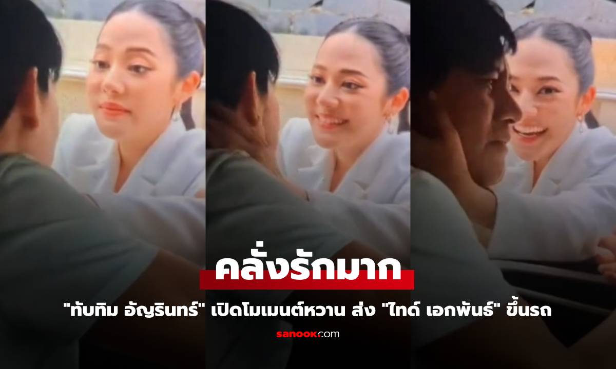 "ทับทิม อัญรินทร์" คลั่งรักมาก เปิดโมเมนต์หวาน ส่ง "ไทด์ เอกพันธ์" ขึ้นรถ