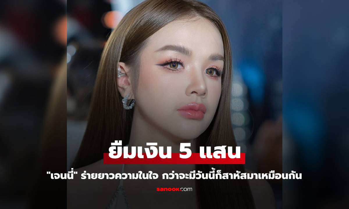 "เจนนี่" ถูกไดเรกต์ยืมเงิน 5 แสน ร่ายยาวความในใจ กว่าจะมีวันนี้ก็สาหัสเหมือนกัน