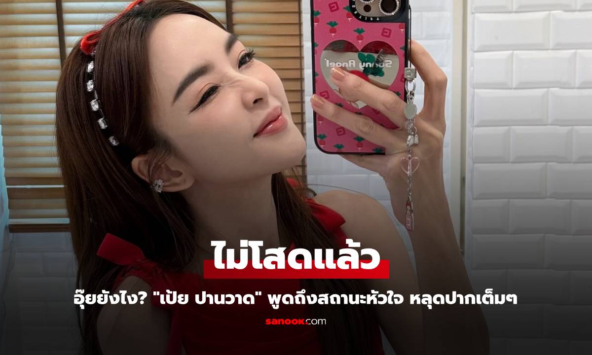 อุ๊ยยังไง? "เป้ย ปานวาด" พูดถึงสถานะหัวใจ หลุดปากเต็มๆ ตอนนี้ไม่โสดแล้ว