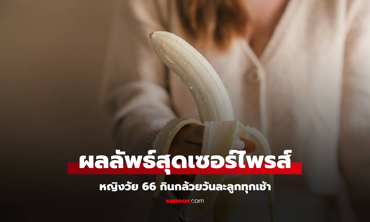 หญิงวัย 66 กิน "กล้วย" วันละลูกทุกเช้า 1 ปีต่อมาไปพบหมอ ทึ่งกับผลลัพธ์ที่ได้