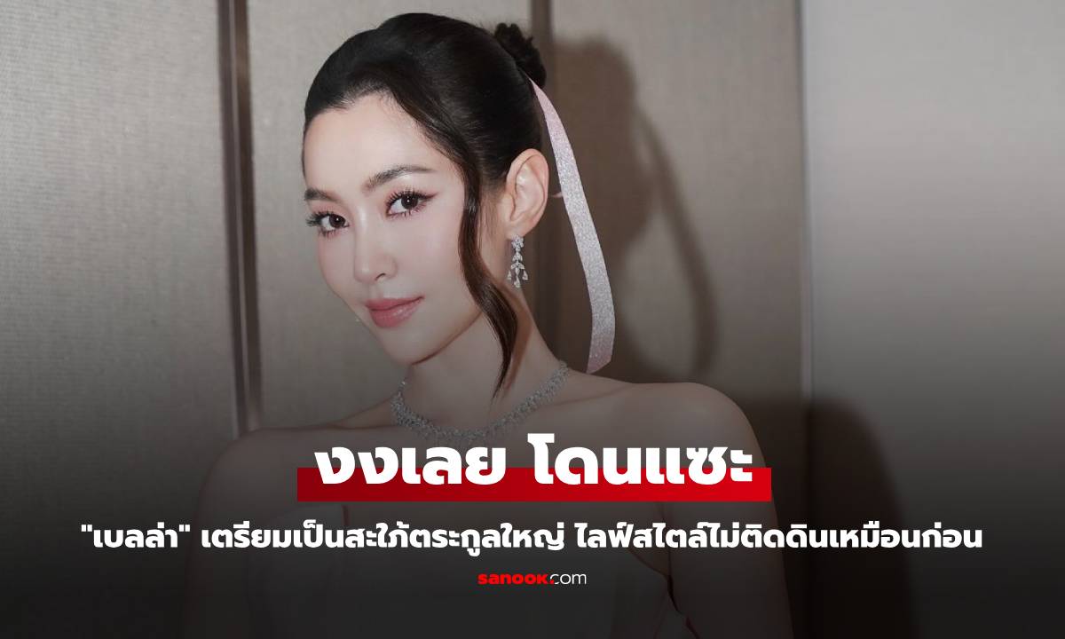 "เบลล่า" โดนแซะ เตรียมเป็นสะใภ้ตระกูลใหญ่ ไลฟ์สไตล์ไม่ติดดินเหมือนก่อน